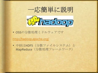 一応簡単に説明


 OSSの分散処理ミドルウェアです

http://hadoop.apache.org/

 中核はHDFS（分散ファイルシステム）と
  MapReduce（分散処理フレームワーク）
 