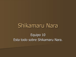 Shikamaru Nara Equipo 10 Esta todo sobre Shikamaru Nara. 