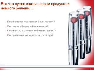 Все что нужно знать о новом продукте и
немного больше….

• Какой оттенок подчеркнет Вашу красоту?
• Как сделать форму губ идеальной?
• Какой стиль в макияже губ использовать?
• Как правильно ухаживать за кожей губ?

12

 