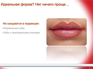 Идеальная форма? Нет ничего проще…

Не нуждаются в коррекции:
•Нормальные губы
•Губы с приподнятыми уголками

17

 