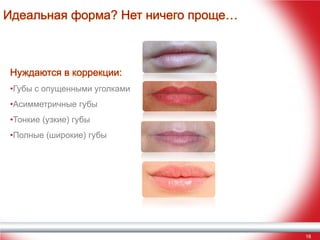 Идеальная форма? Нет ничего проще…

Нуждаются в коррекции:
•Губы с опущенными уголками
•Асимметричные губы
•Тонкие (узкие) губы
•Полные (широкие) губы

18

 