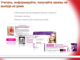 Учитесь, информируйте, получайте заказы не
выходя из дома
• Обучающий портал Академии Бизнеса и Красоты
• Интернет магазин
• Виджет каталога для социальных сетей

 