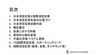 目次
1. 日本滑空記章と国際滑空記章
2. 日本滑空記章各章の位置づけ
3. 日本滑空記章試験内容
4. 報告書式
5. 会員に対する特典
6. 具体的な報告要領
7. 不適正申請・トラブル事例
8. FAI国際滑空記章、スポーティングコード
9. 国際滑空記章（銀章、金章、ダイヤモンド章）
2
 