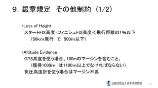 ９．銀章規定 その他制約 (1/2）
・Loss of Height
スタートFIX高度‐フィニシュFIX高度＜飛行距離の1％以下
（50ｋｍ飛行 で 500ｍ以下）
・Altitude Evidence
GPS高度を使う場合、100mのマージンを含むこと。
（獲得1000ｍ は1100ｍ以上でなければならない）
気圧高度計を使う場合はマージン不要
32
 