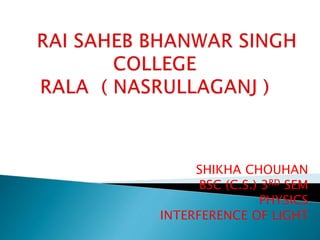 SHIKHA CHOUHAN
BSC (C.S.) 3RD SEM
PHYSICS
INTERFERENCE OF LIGHT
 