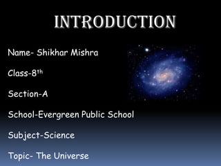 INTRODUCTION
Name- Shikhar Mishra

Class-8th

Section-A

School-Evergreen Public School

Subject-Science

Topic- The Universe
 