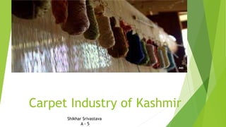 Carpet Industry of Kashmir
Shikhar Srivastava
A - 5
 