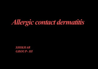 Allergiccontactdermatitis
SHIKHAR
GROUP- III
 