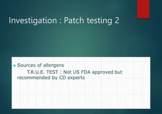 Investigation : Patch testing 2
⚫ Sources of allergens
T.R.U.E. TEST : Not US FDA approved but
recommended by CD experts
 