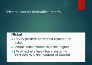 Selected contact dermatitis : Metals 1
Nickel
⚫ 18.7% positive patch test reaction to
nickel
⚫ Female sensitization to nickel higher
⚫ 1% of nickel allergy have systemic
reactions to nickel content of normal diet
 