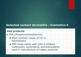 Selected contact dermatitis : Cosmetics 4
Hair products
⚫ PPD (Paraphenylenediamine)
⚫ Most common cause of CD in
hairdressers
⚫ PPD cross-reacts with COX-2 inhibitor
(celecoxib), sunscreens, and antioxidants
used in manufacture of rubber products
 