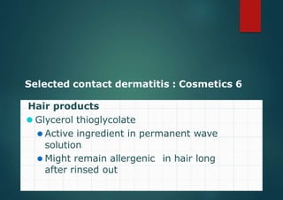 Selected contact dermatitis : Cosmetics 6
Hair products
⚫ Glycerol thioglycolate
⚫ Active ingredient in permanent wave
solution
⚫ Might remain allergenic in hair long
after rinsed out
 
