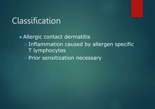 Classification
⚫ Allergic contact dermatitis
⚫ Inflammation caused by allergen specific
T lymphocytes
⚫ Prior sensitization necessary
 