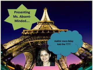 Aakhir mera Bday
kab tha ????
Presenting
Ms. Absent-
Minded….
 