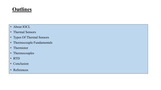 Outlines
• About IOCL
• Thermal Sensors
• Types Of Thermal Sensors
• Thermocouple Fundamentals
• Thermistor
• Thermocouples
• RTD
• Conclusion
• References
 
