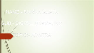 NAME:- SHIKHA GUPTA
SUB:- DIGITAL MARKETING
TOPIC:- MYNTRA
 