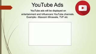 YouTube Ads
YouTube ads will be displayed on
entertainment and Influencers YouTube channels.
Example:- Masoom Minawala, TV...