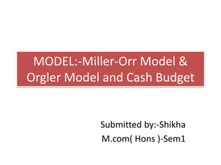 MODEL:-Miller-Orr Model &
Orgler Model and Cash Budget
Submitted by:-Shikha
M.com( Hons )-Sem1
 