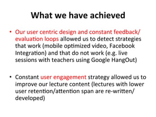 What	
  we	
  have	
  achieved	
  
•  Our	
  user	
  centric	
  design	
  and	
  constant	
  feedback/
evalua?on	
  loops	...