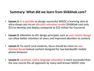 Summary:	
  What	
  did	
  we	
  learn	
  from	
  Shikkhok.com?	
  
•  Lesson	
  1:	
  It	
  is	
  possible	
  to	
  desig...