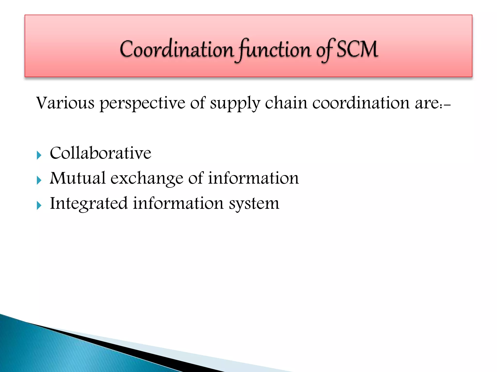 Various perspective of supply chain coordination are:-
 Collaborative
 Mutual exchange of information
 Integrated information system
 