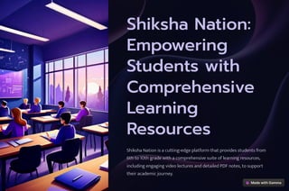 Shiksha Nation:
Empowering
Students with
Comprehensive
Learning
Resources
Shiksha Nation is a cutting-edge platform that provides students from
6th to 10th grade with a comprehensive suite of learning resources,
including engaging video lectures and detailed PDF notes, to support
their academic journey.
 