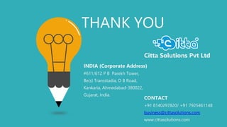 THANK YOU
INDIA (Corporate Address)
#611/612 P B Parekh Tower,
Be(s) Transstadia, D B Road,
Kankaria, Ahmedabad-380022,
Gujarat, India.
Citta Solutions Pvt Ltd
CONTACT
+91 8140297820/ +91 7925461148
business@cittasolutions.com
www.cittasolutions.com
 