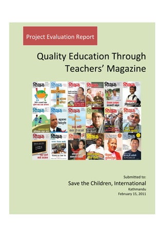 Project Evaluation Report


   Quality Education Through
          Teachers’ Magazine




                                      Submitted to:
               Save the Children, International
                                         Kathmandu
                                   February 15, 2011
 