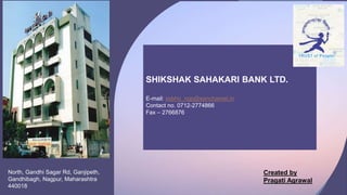 SHIKSHAK SAHAKARI BANK LTD.
E-mail: ssbho_ngp@sanchamet.in
Contact no. 0712-2774866
Fax – 2766876
North, Gandhi Sagar Rd, Ganjipeth,
Gandhibagh, Nagpur, Maharashtra
440018
Created by
Pragati Agrawal
 