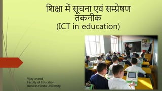 शिक्षा में सूचना एवं सम्प्रेषण
तकनीक
(ICT in education)
Vijay anand
Faculty of Education
Banaras Hindu University
 