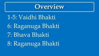 Overview
1-5: Vaidhi Bhakti
6: Raganuga Bhakti
7: Bhava Bhakti
8: Raganuga Bhakti
 