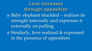  Baby elephant shackled – realizes its
strength internally and expresses it
externally on pulling
 Similarly, love reali...
