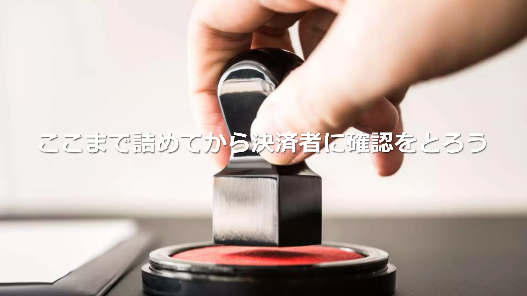 ここまで詰めてから決済者に確認をとろう
 