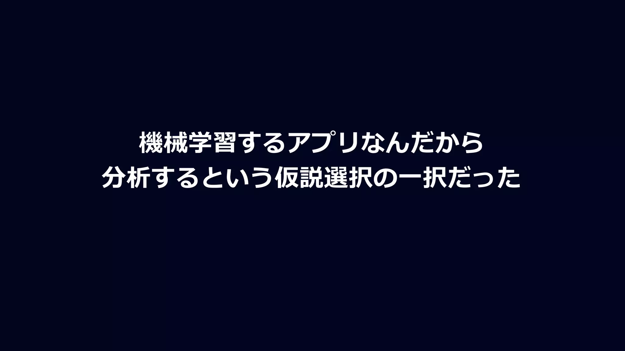 機械学習するアプリなんだから
分析するという仮説選択の一択だった
 