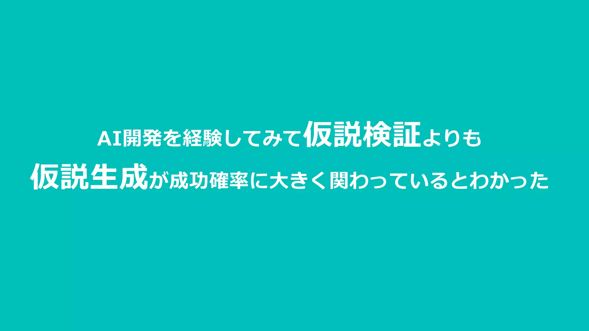 AI開発を経験してみて仮説検証よりも
仮説生成が成功確率に大きく関わっているとわかった
 