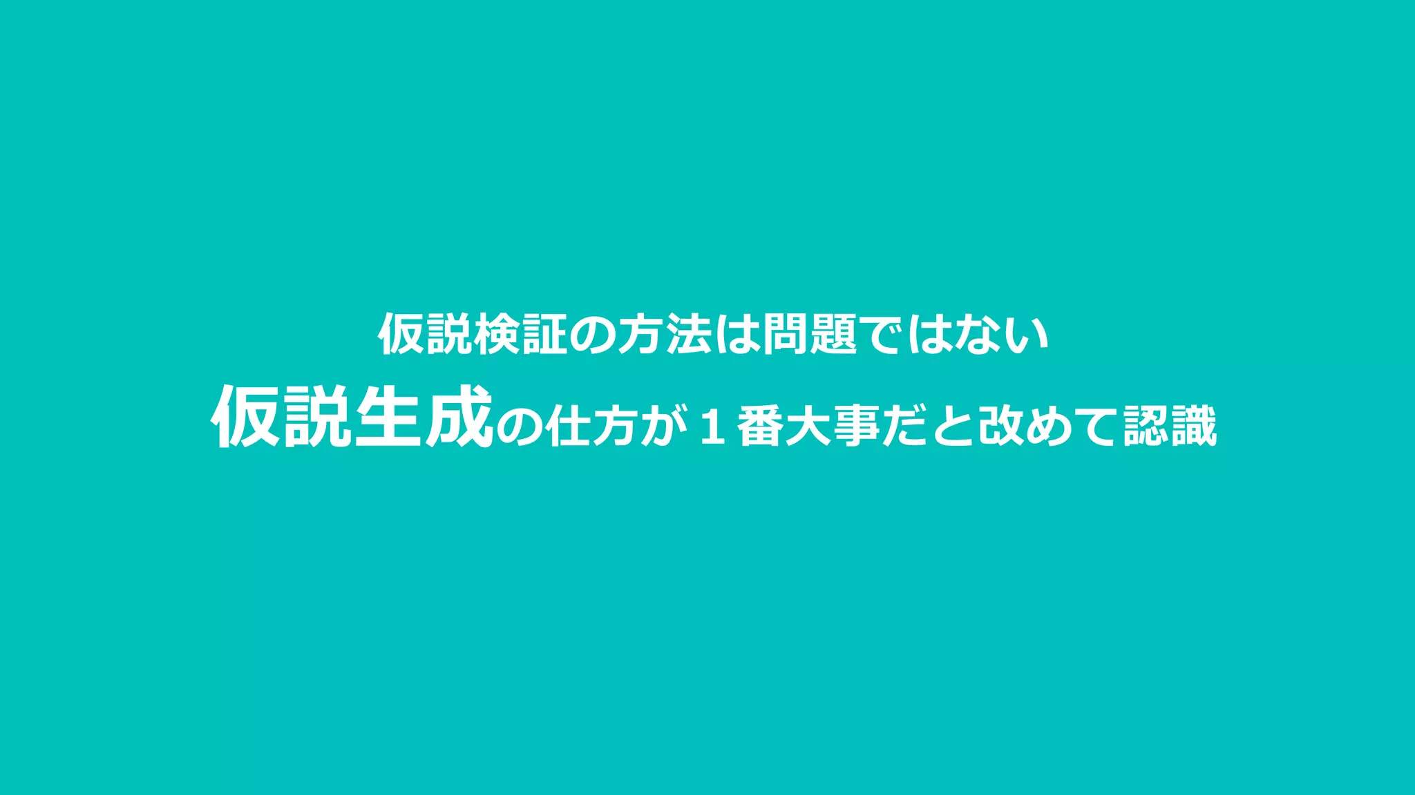 仮説検証の方法は問題ではない
仮説生成の仕方が１番大事だと改めて認識
 