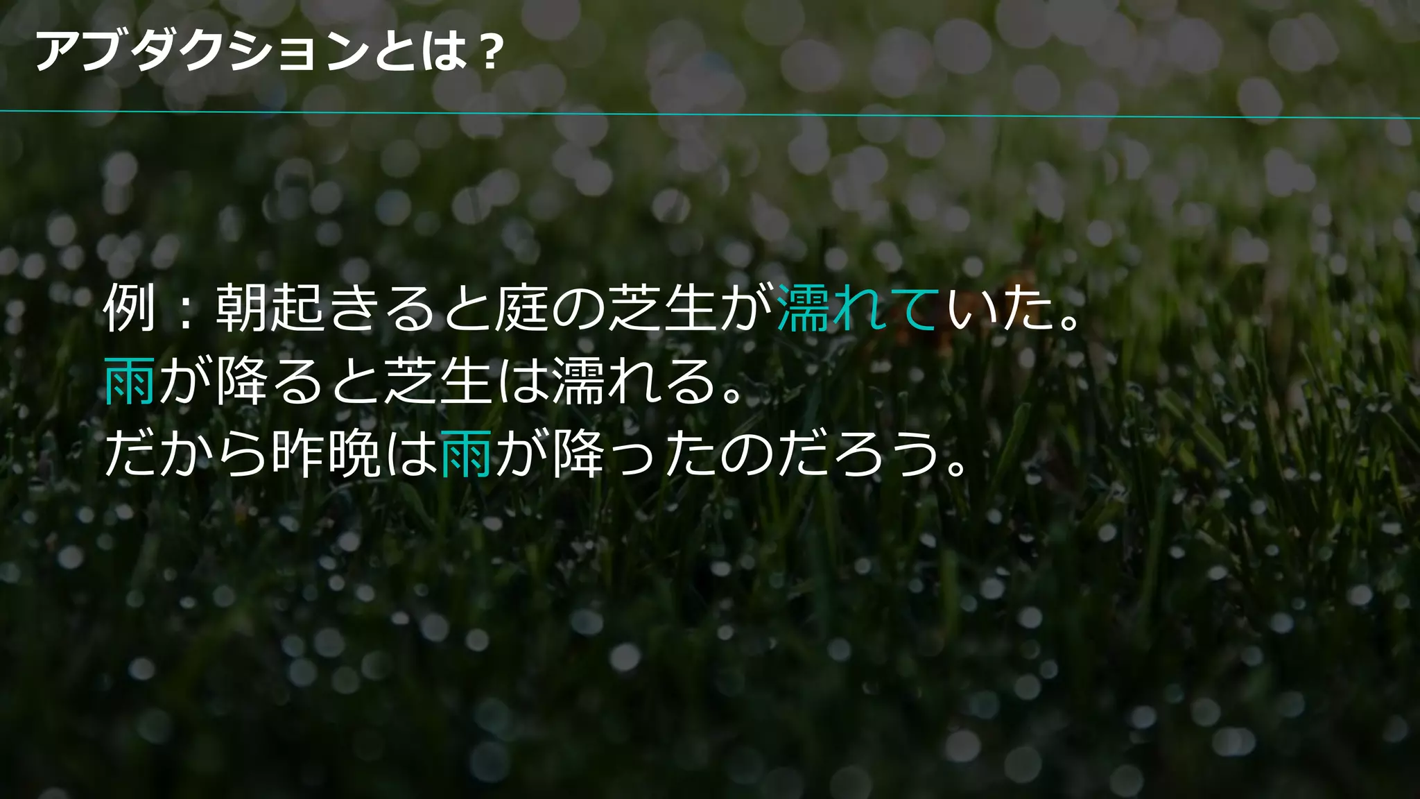 例：朝起きると庭の芝生が濡れていた。
雨が降ると芝生は濡れる。
だから昨晩は雨が降ったのだろう。
アブダクションとは？
 