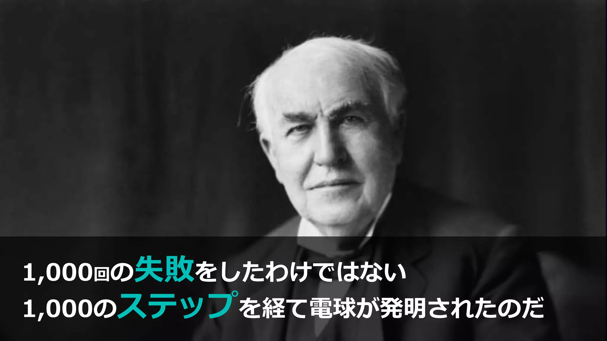 1,000回の失敗をしたわけではない
1,000のステップを経て電球が発明されたのだ
 