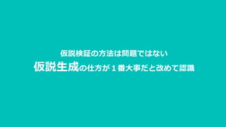 仮説検証の方法は問題ではない
仮説生成の仕方が１番大事だと改めて認識
 
