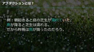 例：朝起きると庭の芝生が濡れていた。
雨が降ると芝生は濡れる。
だから昨晩は雨が降ったのだろう。
アブダクションとは？
 