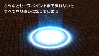 ちゃんとセーブポイントまで戻れないと
すべてやり直しになってしまう
 