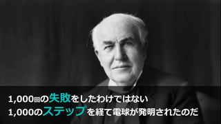 1,000回の失敗をしたわけではない
1,000のステップを経て電球が発明されたのだ
 