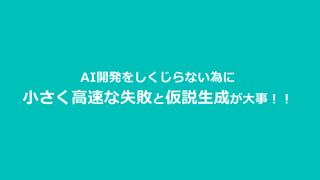 AI開発をしくじらない為に
小さく高速な失敗と仮説生成が大事！！
 