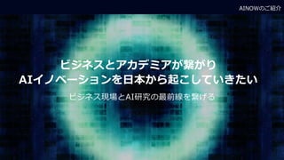 AINOWのご紹介
ビジネスとアカデミアが繋がり
AIイノベーションを日本から起こしていきたい
ビジネス現場とAI研究の最前線を繋げる
 