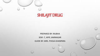 SHILAJIT DRUG
PREPARED BY: RAJBHA
SEM -7, APIP, JAMNAGAR
GUIDE BY: MRS. POOJA KHANPARA