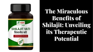 The Miraculous
Benefits of
Shilajit: Unveiling
its Therapeutic
Potential
The Miraculous
Benefits of
Shilajit: Unveiling
its Therapeutic
Potential
 
