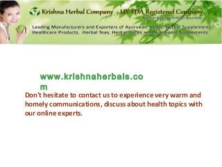 www.krishnaherbals.co
m
Don't hesitate to contact us to experience very warm and
homely communications, discuss about health topics with
our online experts.
 