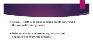  Nyayas – Method to make common people understand
the ayurvedic concepts easily.
 Relevant tool for understanding, analysis and
application of ayurvedic concepts
 