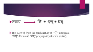 न्याय नि + इण्+ धय्
 It is derived from the combination of "नि" upasarga,
"इण ्" dhatu and “धय ्" pratyaya (vyakarana sastra).
 