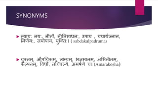 SYNONYMS
 न्याय: िय:, िीतौ, िीनतिाधि:, उपाय , यथाथणज्िाि,
निणणय:, जयोपाय, युश्तत:। ( sabdakalpadruma)
 युततम्, औपनयर्कम ्, लभ्यम्, भजमािम्, असभिीतम्,
र्कल्पिम्, विधौ, तश्चिल्ये, अमषणणे ि। (Amarakosha)
 